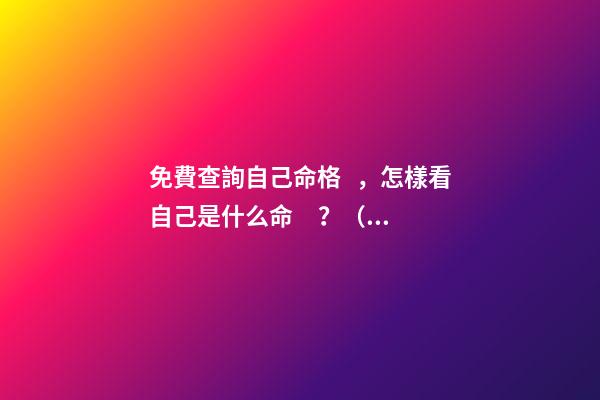 免費查詢自己命格，怎樣看自己是什么命？（金木水火土） 最準八字排盤詳解，八字命格測算